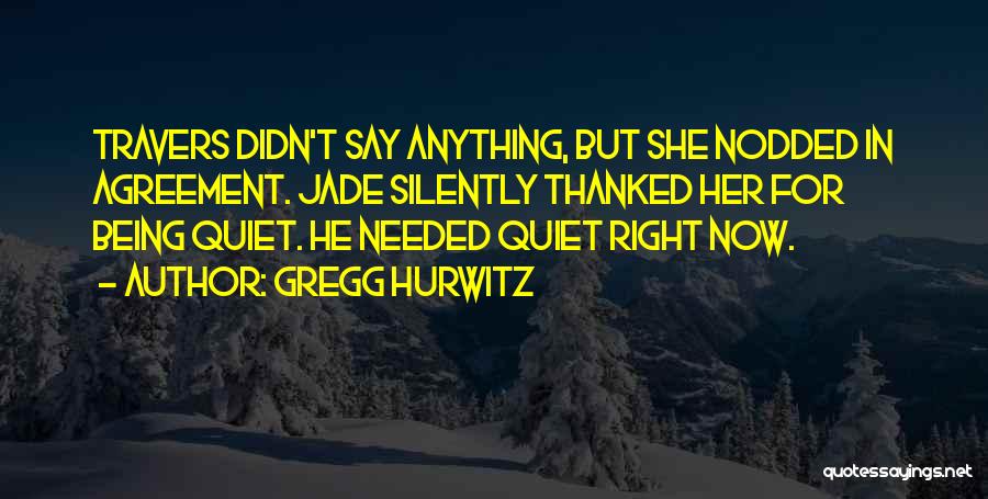 Gregg Hurwitz Quotes: Travers Didn't Say Anything, But She Nodded In Agreement. Jade Silently Thanked Her For Being Quiet. He Needed Quiet Right