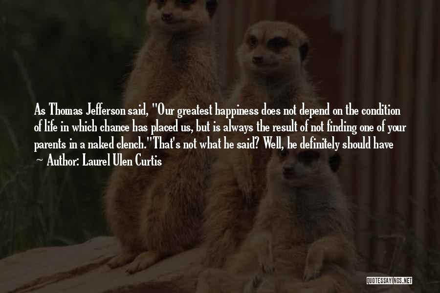 Laurel Ulen Curtis Quotes: As Thomas Jefferson Said, Our Greatest Happiness Does Not Depend On The Condition Of Life In Which Chance Has Placed