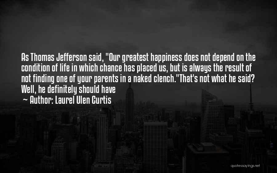 Laurel Ulen Curtis Quotes: As Thomas Jefferson Said, Our Greatest Happiness Does Not Depend On The Condition Of Life In Which Chance Has Placed