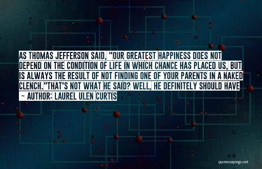 Laurel Ulen Curtis Quotes: As Thomas Jefferson Said, Our Greatest Happiness Does Not Depend On The Condition Of Life In Which Chance Has Placed