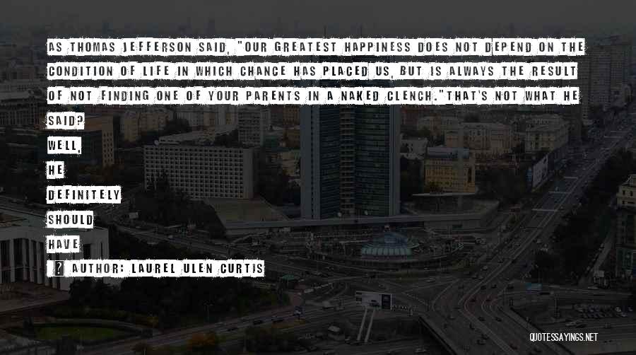 Laurel Ulen Curtis Quotes: As Thomas Jefferson Said, Our Greatest Happiness Does Not Depend On The Condition Of Life In Which Chance Has Placed