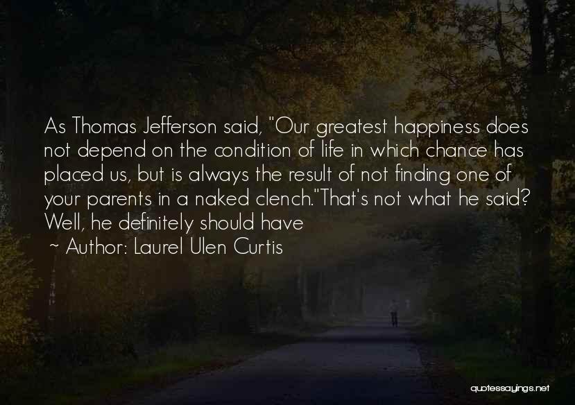 Laurel Ulen Curtis Quotes: As Thomas Jefferson Said, Our Greatest Happiness Does Not Depend On The Condition Of Life In Which Chance Has Placed
