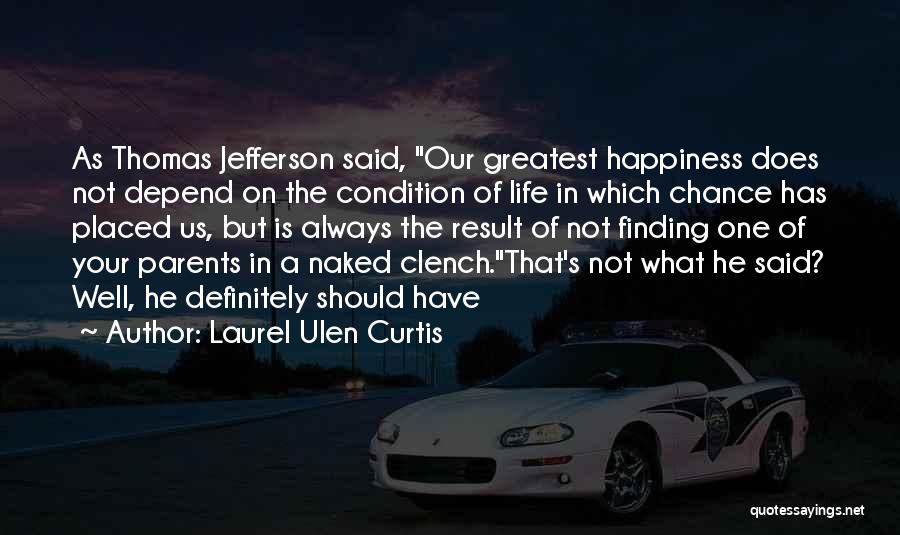 Laurel Ulen Curtis Quotes: As Thomas Jefferson Said, Our Greatest Happiness Does Not Depend On The Condition Of Life In Which Chance Has Placed