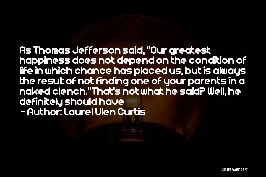 Laurel Ulen Curtis Quotes: As Thomas Jefferson Said, Our Greatest Happiness Does Not Depend On The Condition Of Life In Which Chance Has Placed