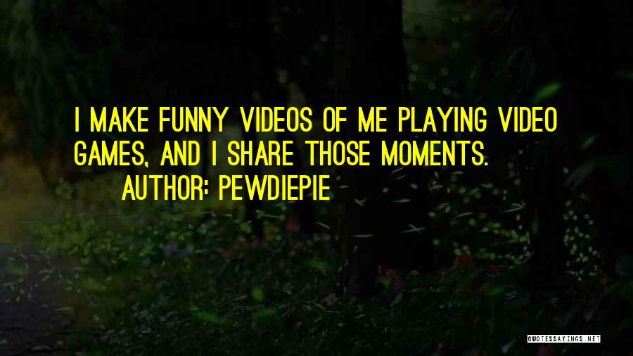 PewDiePie Quotes: I Make Funny Videos Of Me Playing Video Games, And I Share Those Moments.