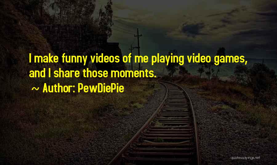 PewDiePie Quotes: I Make Funny Videos Of Me Playing Video Games, And I Share Those Moments.