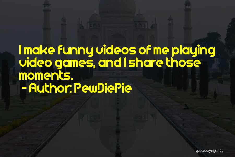 PewDiePie Quotes: I Make Funny Videos Of Me Playing Video Games, And I Share Those Moments.