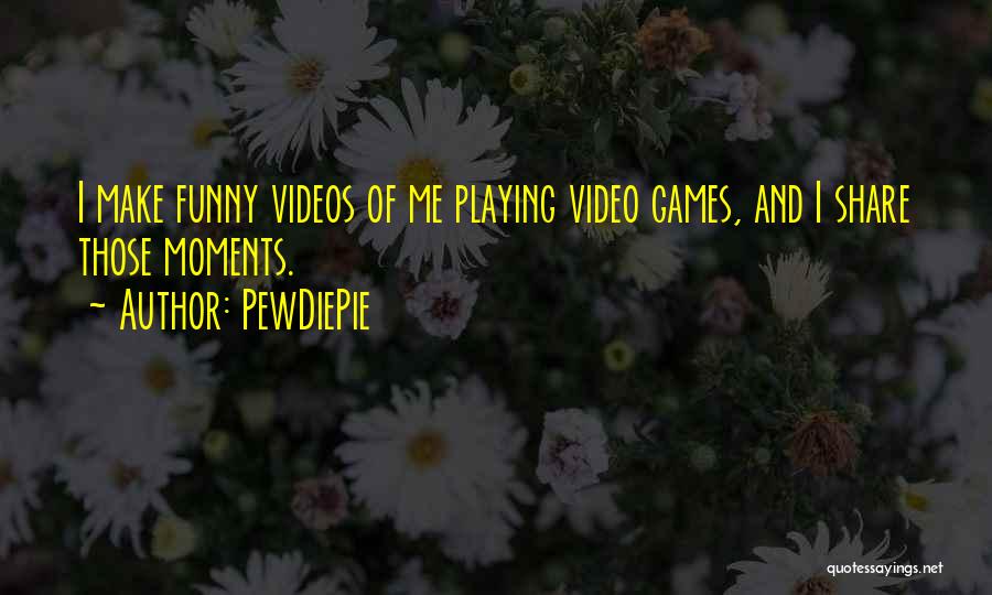 PewDiePie Quotes: I Make Funny Videos Of Me Playing Video Games, And I Share Those Moments.