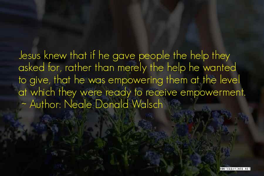 Neale Donald Walsch Quotes: Jesus Knew That If He Gave People The Help They Asked For, Rather Than Merely The Help He Wanted To