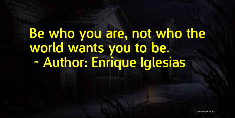 Enrique Iglesias Quotes: Be Who You Are, Not Who The World Wants You To Be.