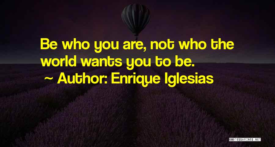 Enrique Iglesias Quotes: Be Who You Are, Not Who The World Wants You To Be.