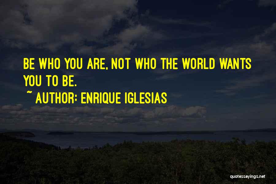 Enrique Iglesias Quotes: Be Who You Are, Not Who The World Wants You To Be.