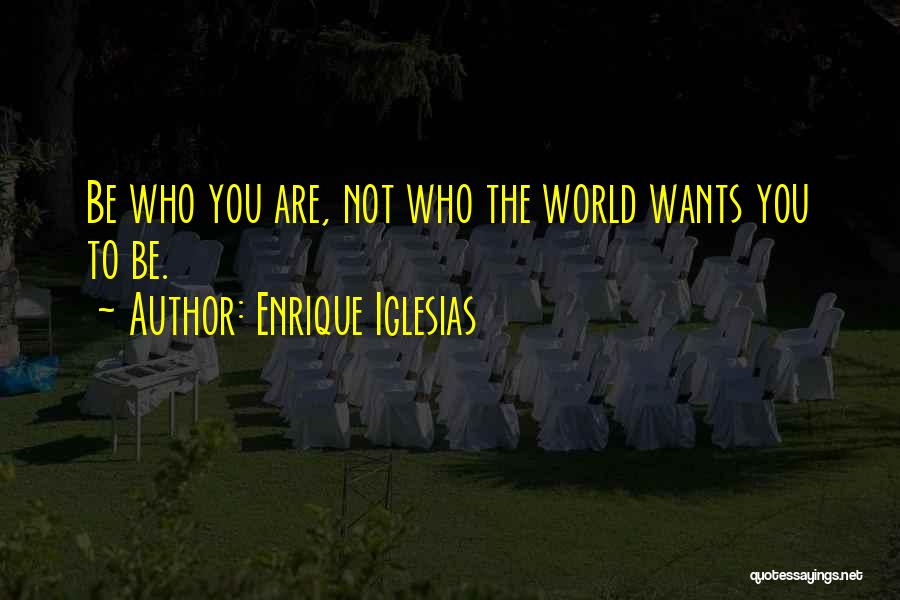 Enrique Iglesias Quotes: Be Who You Are, Not Who The World Wants You To Be.