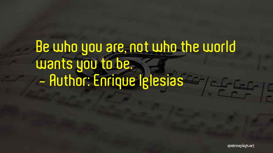 Enrique Iglesias Quotes: Be Who You Are, Not Who The World Wants You To Be.