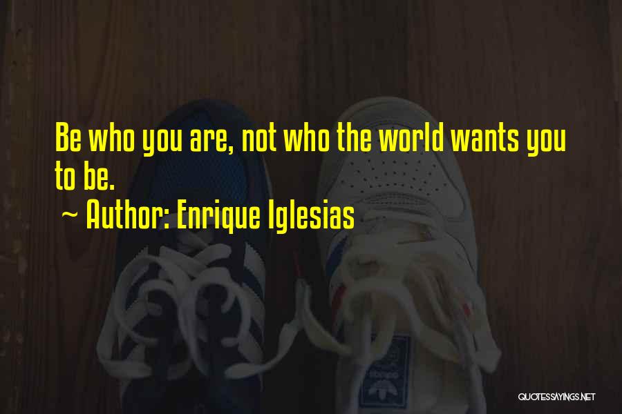 Enrique Iglesias Quotes: Be Who You Are, Not Who The World Wants You To Be.