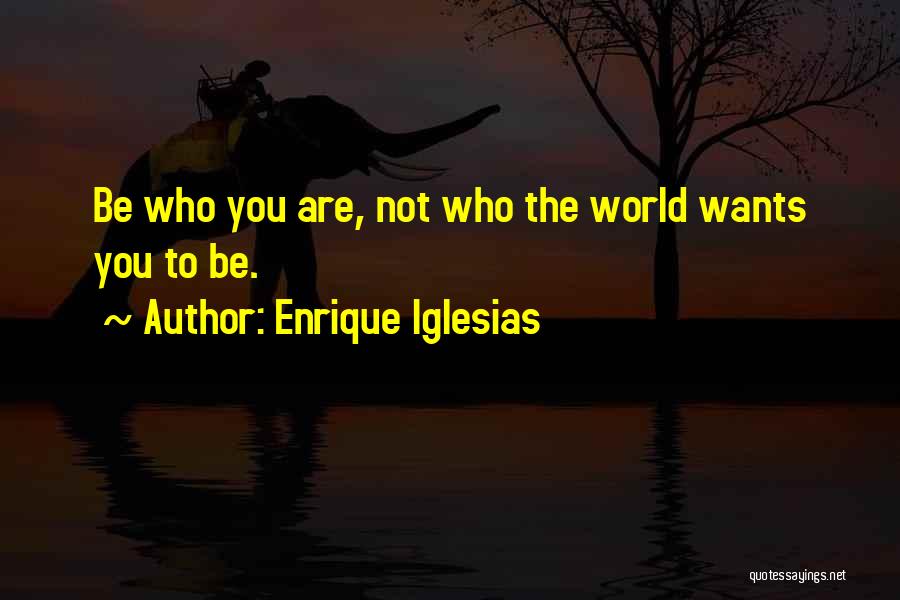 Enrique Iglesias Quotes: Be Who You Are, Not Who The World Wants You To Be.