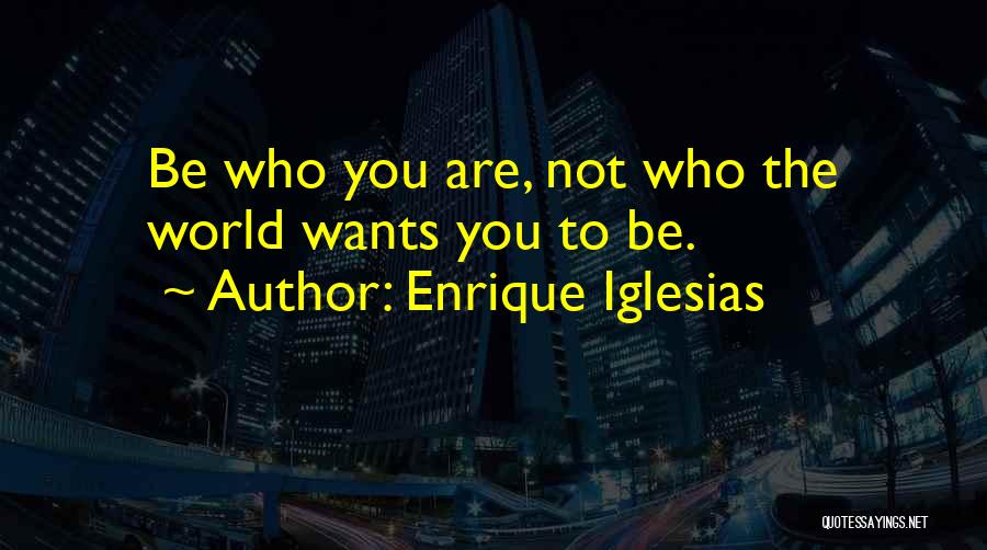 Enrique Iglesias Quotes: Be Who You Are, Not Who The World Wants You To Be.