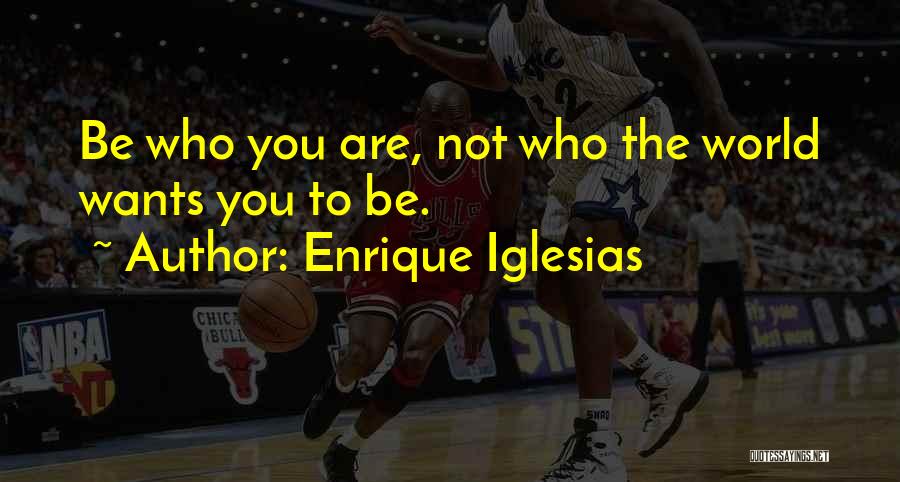 Enrique Iglesias Quotes: Be Who You Are, Not Who The World Wants You To Be.