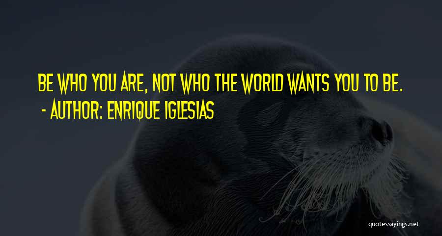 Enrique Iglesias Quotes: Be Who You Are, Not Who The World Wants You To Be.