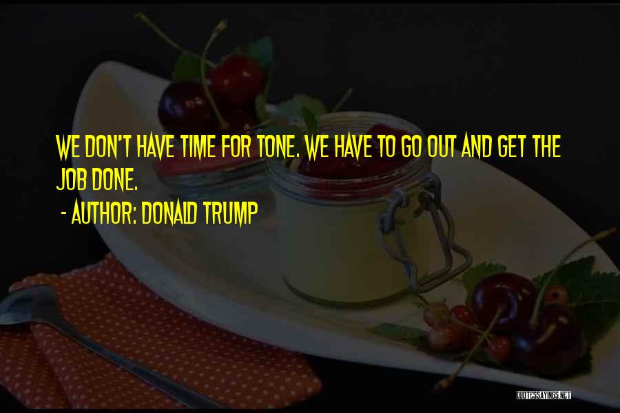 Donald Trump Quotes: We Don't Have Time For Tone. We Have To Go Out And Get The Job Done.