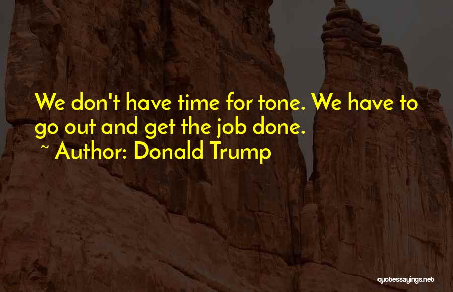 Donald Trump Quotes: We Don't Have Time For Tone. We Have To Go Out And Get The Job Done.