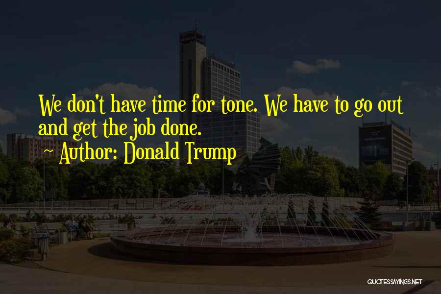 Donald Trump Quotes: We Don't Have Time For Tone. We Have To Go Out And Get The Job Done.