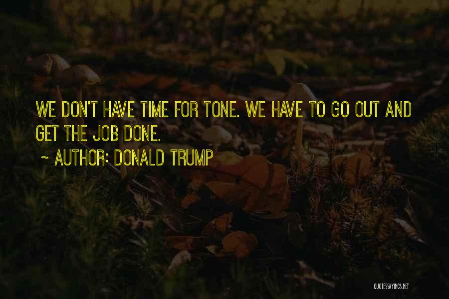 Donald Trump Quotes: We Don't Have Time For Tone. We Have To Go Out And Get The Job Done.