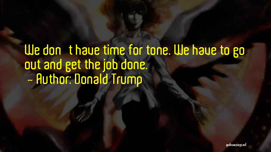 Donald Trump Quotes: We Don't Have Time For Tone. We Have To Go Out And Get The Job Done.