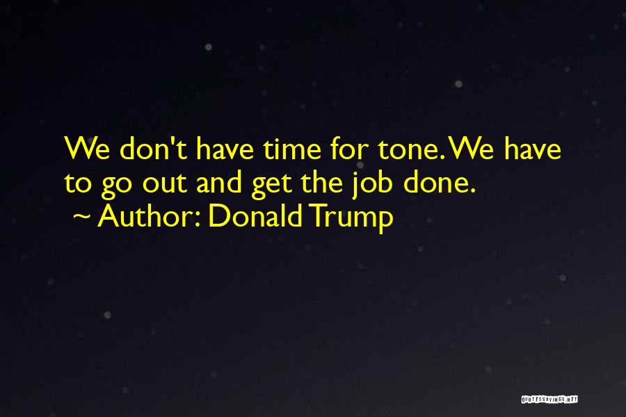 Donald Trump Quotes: We Don't Have Time For Tone. We Have To Go Out And Get The Job Done.