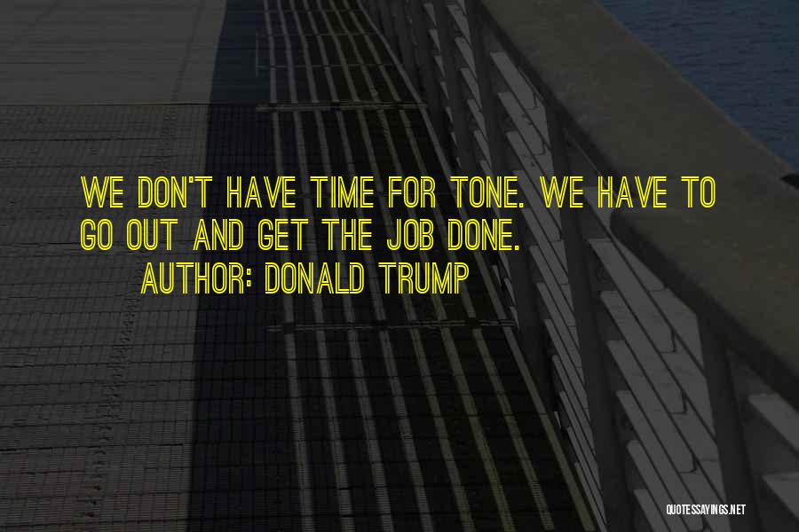 Donald Trump Quotes: We Don't Have Time For Tone. We Have To Go Out And Get The Job Done.