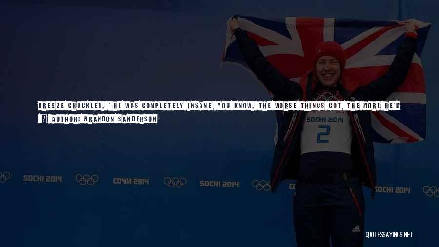 Brandon Sanderson Quotes: Breeze Chuckled. He Was Completely Insane, You Know. The Worse Things Got, The More He'd Joke. Iremember How Chipper He