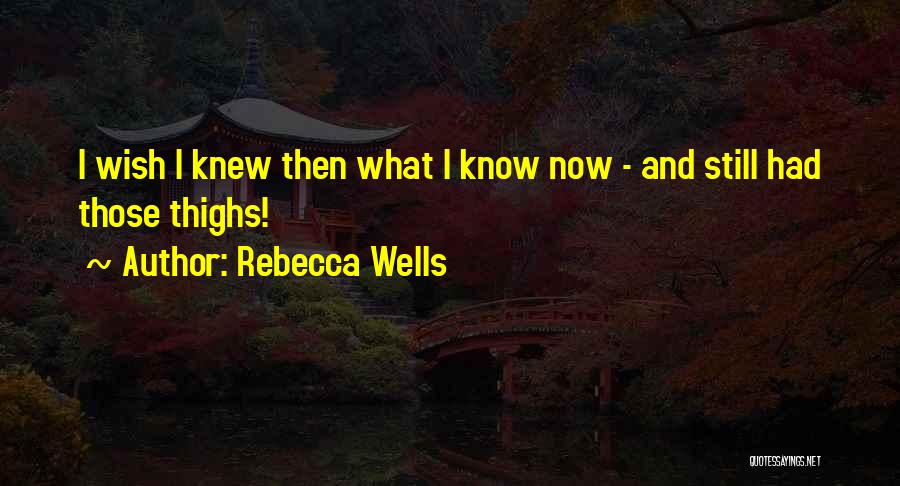 Rebecca Wells Quotes: I Wish I Knew Then What I Know Now - And Still Had Those Thighs!