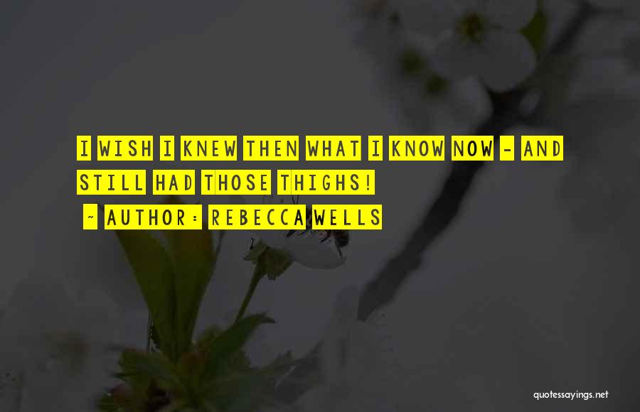 Rebecca Wells Quotes: I Wish I Knew Then What I Know Now - And Still Had Those Thighs!