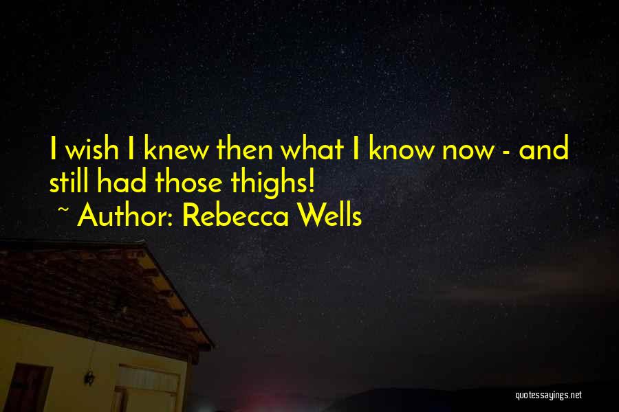 Rebecca Wells Quotes: I Wish I Knew Then What I Know Now - And Still Had Those Thighs!