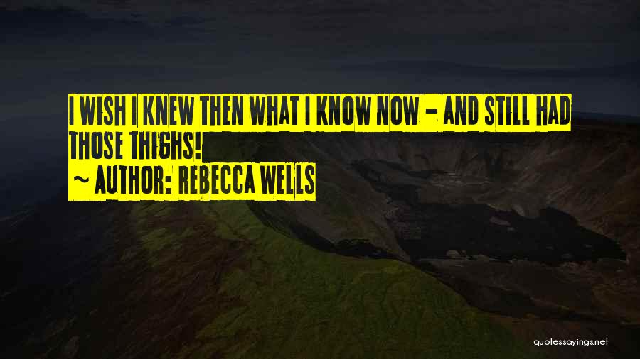 Rebecca Wells Quotes: I Wish I Knew Then What I Know Now - And Still Had Those Thighs!
