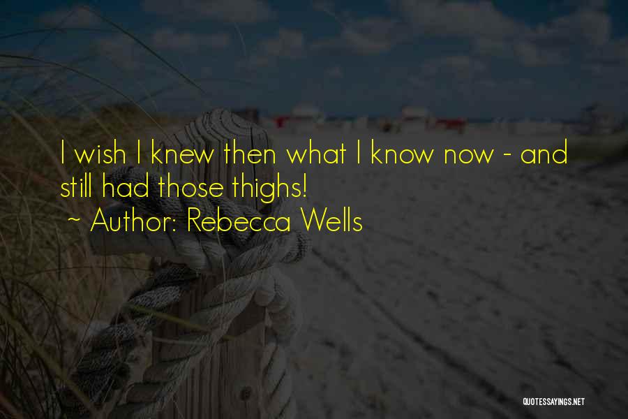 Rebecca Wells Quotes: I Wish I Knew Then What I Know Now - And Still Had Those Thighs!