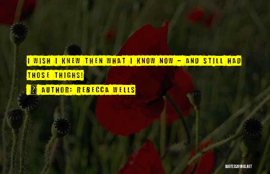 Rebecca Wells Quotes: I Wish I Knew Then What I Know Now - And Still Had Those Thighs!