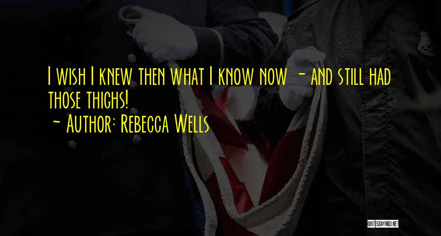 Rebecca Wells Quotes: I Wish I Knew Then What I Know Now - And Still Had Those Thighs!