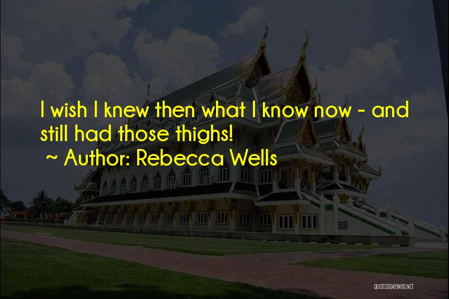 Rebecca Wells Quotes: I Wish I Knew Then What I Know Now - And Still Had Those Thighs!