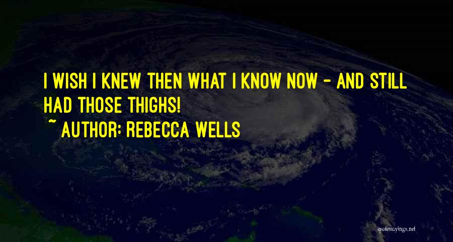 Rebecca Wells Quotes: I Wish I Knew Then What I Know Now - And Still Had Those Thighs!