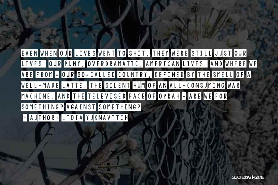 Lidia Yuknavitch Quotes: Even When Our Lives Went To Shit, They Were Still Just Our Lives. Our Puny, Overdramatic, American Lives. And Where
