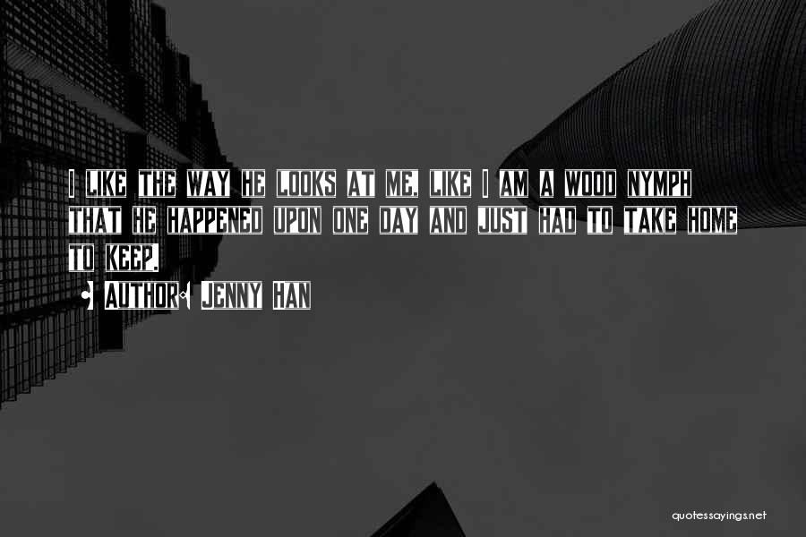Jenny Han Quotes: I Like The Way He Looks At Me, Like I Am A Wood Nymph That He Happened Upon One Day