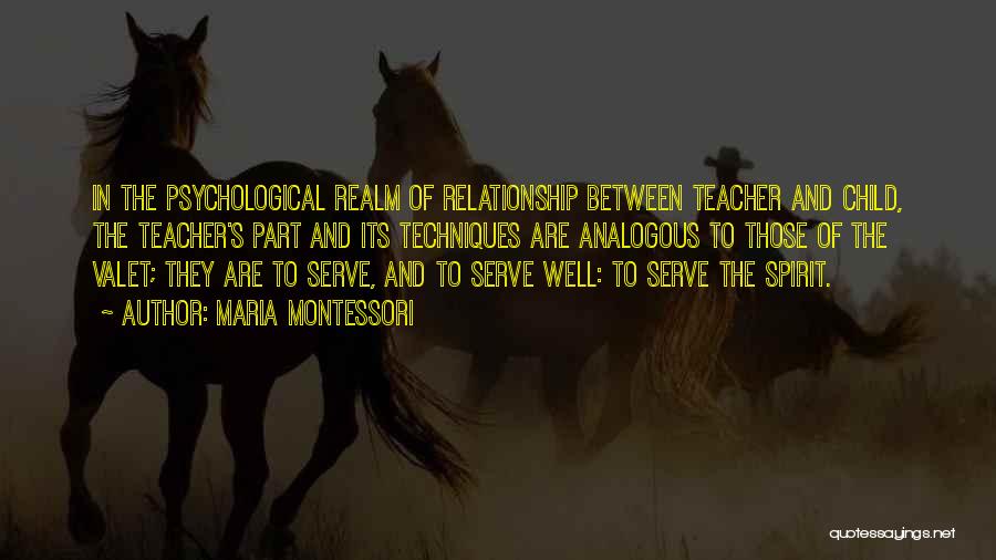 Maria Montessori Quotes: In The Psychological Realm Of Relationship Between Teacher And Child, The Teacher's Part And Its Techniques Are Analogous To Those