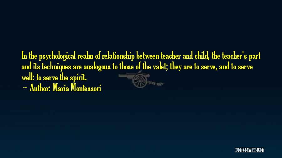 Maria Montessori Quotes: In The Psychological Realm Of Relationship Between Teacher And Child, The Teacher's Part And Its Techniques Are Analogous To Those