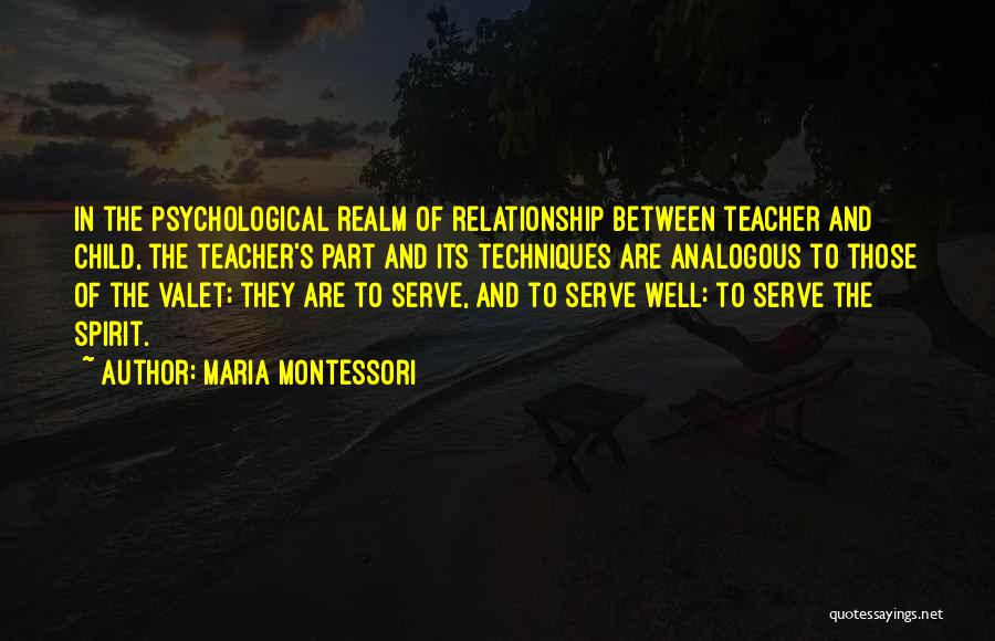 Maria Montessori Quotes: In The Psychological Realm Of Relationship Between Teacher And Child, The Teacher's Part And Its Techniques Are Analogous To Those