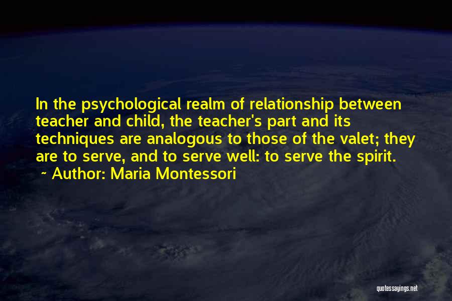 Maria Montessori Quotes: In The Psychological Realm Of Relationship Between Teacher And Child, The Teacher's Part And Its Techniques Are Analogous To Those