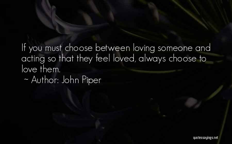 John Piper Quotes: If You Must Choose Between Loving Someone And Acting So That They Feel Loved, Always Choose To Love Them.