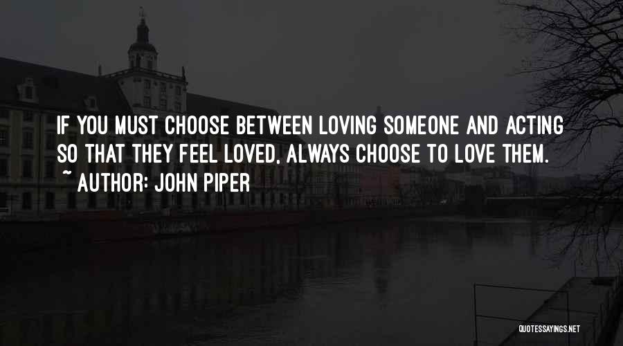 John Piper Quotes: If You Must Choose Between Loving Someone And Acting So That They Feel Loved, Always Choose To Love Them.