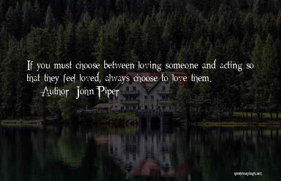 John Piper Quotes: If You Must Choose Between Loving Someone And Acting So That They Feel Loved, Always Choose To Love Them.