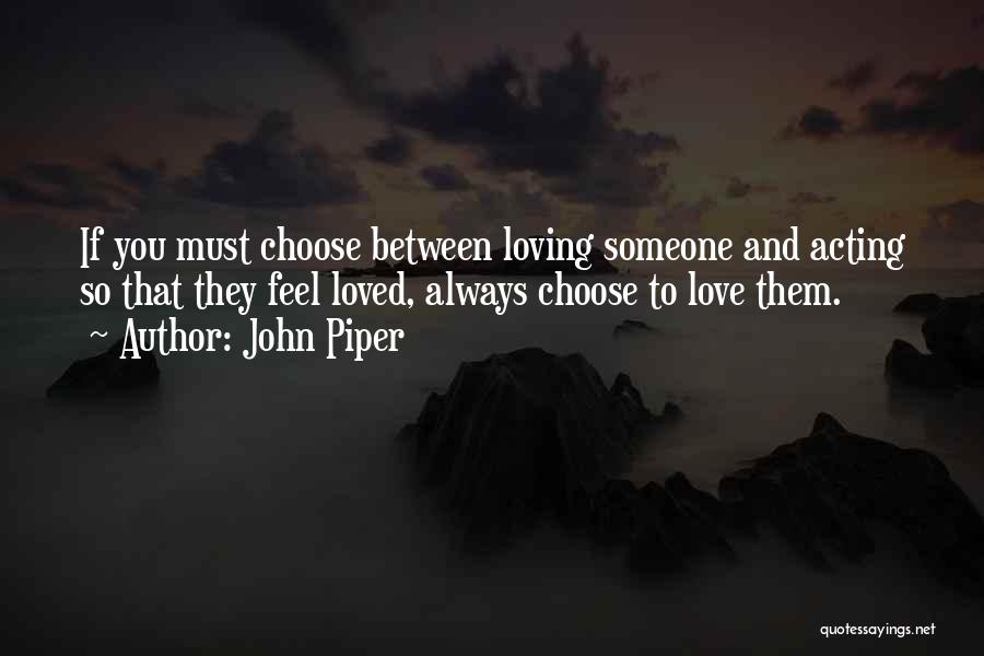 John Piper Quotes: If You Must Choose Between Loving Someone And Acting So That They Feel Loved, Always Choose To Love Them.